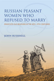 Title: Russian Peasant Women Who Refused to Marry: Spasovite Old Believers in the 18th-19th Centuries, Author: John Bushnell
