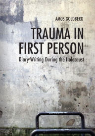 Title: Trauma in First Person: Diary Writing during the Holocaust, Author: Amos Goldberg