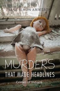 Title: Murders That Made Headlines: Crimes of Indiana, Author: Jane Simon Ammeson