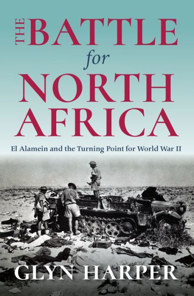The Battle for North Africa: El Alamein and the Turning Point for World War II