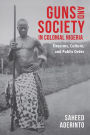 Guns and Society in Colonial Nigeria: Firearms, Culture, and Public Order