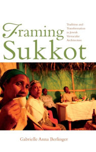 Title: Framing Sukkot: Tradition and Transformation in Jewish Vernacular Architecture, Author: Gabrielle Anna Berlinger