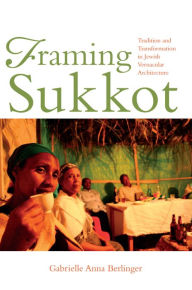 Title: Framing Sukkot: Tradition and Transformation in Jewish Vernacular Architecture, Author: Gabrielle Anna Berlinger