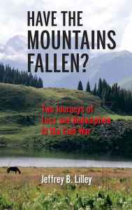 Title: Have the Mountains Fallen?: Two Journeys of Loss and Redemption in the Cold War, Author: Jeffrey B. Lilley