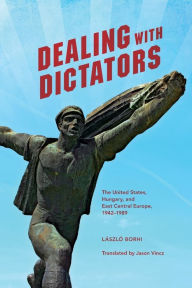 Title: Dealing with Dictators: The United States, Hungary, and East Central Europe, 1942-1989, Author: L szl Borhi