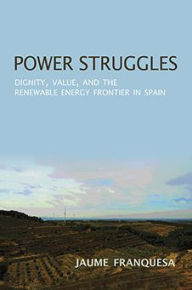 Title: Power Struggles: Dignity, Value, and the Renewable Energy Frontier in Spain, Author: Jaume Franquesa Bartolome