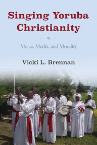 Title: Singing Yoruba Christianity: Music, Media, and Morality, Author: Vicki L. Brennan