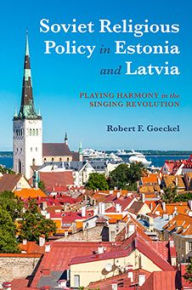 Title: Soviet Religious Policy in Estonia and Latvia: Playing Harmony in the Singing Revolution, Author: Robert F. Goeckel