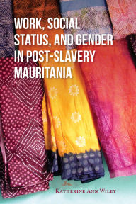 Title: Work, Social Status, and Gender in Post-Slavery Mauritania, Author: Katherine A. Wiley