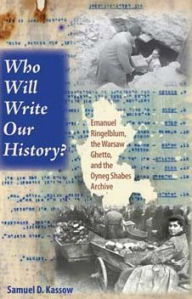 Title: Who Will Write Our History?: Emanuel Ringelblum, the Warsaw Ghetto, and the Oyneg Shabes Archive, Author: Samuel D. Kassow