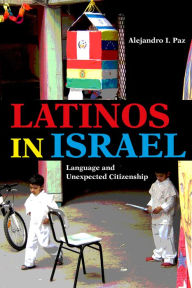 Title: Latinos in Israel: Language and Unexpected Citizenship, Author: Alejandro I. Paz
