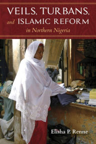 Title: Veils, Turbans, and Islamic Reform in Northern Nigeria, Author: Elisha P. Renne