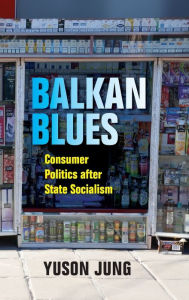 Title: Balkan Blues: Consumer Politics after State Socialism, Author: Yuson Jung