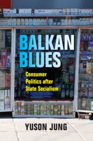 Title: Balkan Blues: Consumer Politics after State Socialism, Author: Yuson Jung