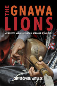 Title: The Gnawa Lions: Authenticity and Opportunity in Moroccan Ritual Music, Author: Christopher Witulski