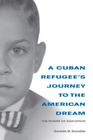 Title: A Cuban Refugee's Journey to the American Dream: The Power of Education, Author: Gerardo M. Gonzalez