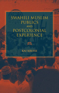 Title: Swahili Muslim Publics and Postcolonial Experience, Author: Kai Kresse