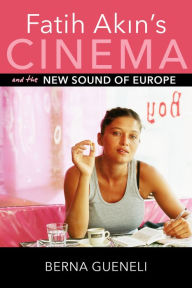 Title: Fatih Akin's Cinema and the New Sound of Europe, Author: Berna Gueneli