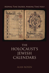 Title: The Holocaust's Jewish Calendars: Keeping Time Sacred, Making Time Holy, Author: Alan Rosen