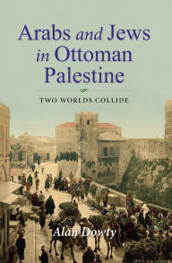 Title: Arabs and Jews in Ottoman Palestine: Two Worlds Collide, Author: Alan Dowty