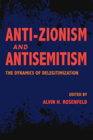 Title: Anti-Zionism and Antisemitism: The Dynamics of Delegitimization, Author: Alvin H. Rosenfeld