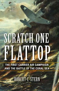 Title: Scratch One Flattop: The First Carrier Air Campaign and the Battle of the Coral Sea, Author: Robert C. Stern