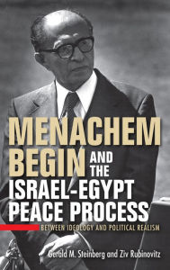 Title: Menachem Begin and the Israel-Egypt Peace Process: Between Ideology and Political Realism, Author: Gerald M. Steinberg