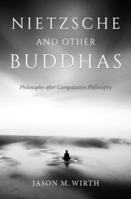 Title: Nietzsche and Other Buddhas: Philosophy after Comparative Philosophy, Author: Jason M. Wirth