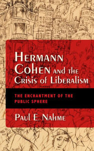Title: Hermann Cohen and the Crisis of Liberalism: The Enchantment of the Public Sphere, Author: Paul E. Nahme