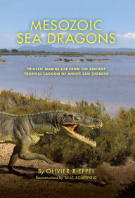 Title: Mesozoic Sea Dragons: Triassic Marine Life from the Ancient Tropical Lagoon of Monte San Giorgio, Author: Olivier Rieppel