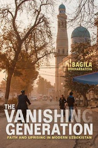 Title: The Vanishing Generation: Faith and Uprising in Modern Uzbekistan, Author: Bagila Bukharbayeva