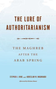 Title: The Lure of Authoritarianism: The Maghreb after the Arab Spring, Author: Stephen J. King