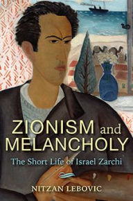 Title: Zionism and Melancholy: The Short Life of Israel Zarchi, Author: Nitzan Lebovic
