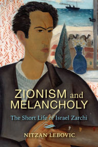 Title: Zionism and Melancholy: The Short Life of Israel Zarchi, Author: Nitzan Lebovic