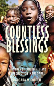 Title: Countless Blessings: A History of Childbirth and Reproduction in the Sahel, Author: Barbara M. Cooper