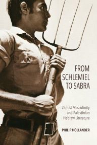 Title: From Schlemiel to Sabra: Zionist Masculinity and Palestinian Hebrew Literature, Author: Philip Hollander