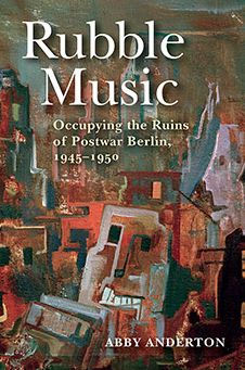 Rubble Music: Occupying the Ruins of Postwar Berlin, 1945-1950