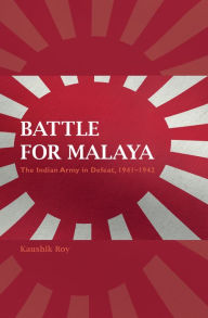 Title: Battle for Malaya: The Indian Army in Defeat, 1941-1942, Author: Kaushik Roy