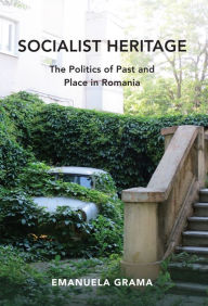 Title: Socialist Heritage: The Politics of Past and Place in Romania, Author: Emanuela Grama