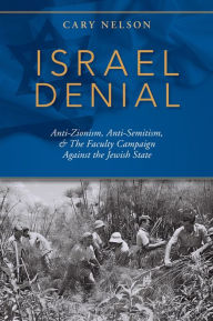 Title: Israel Denial: Anti-Zionism, Anti-Semitism, & The Faculty Campaign Against the Jewish State, Author: Cary Nelson