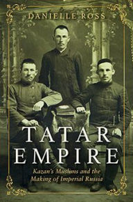 Title: Tatar Empire: Kazan's Muslims and the Making of Imperial Russia, Author: Danielle Ross