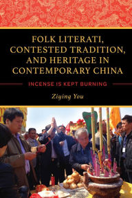 Title: Folk Literati, Contested Tradition, and Heritage in Contemporary China: Incense Is Kept Burning, Author: Ziying You