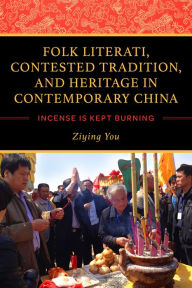 Title: Folk Literati, Contested Tradition, and Heritage in Contemporary China: Incense Is Kept Burning, Author: Ziying You