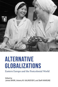 Title: Alternative Globalizations: Eastern Europe and the Postcolonial World, Author: James Mark