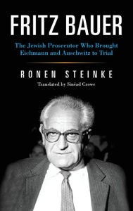 Title: Fritz Bauer: The Jewish Prosecutor Who Brought Eichmann and Auschwitz to Trial, Author: Ronen Steinke