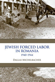 Title: Jewish Forced Labor in Romania, 1940-1944, Author: Dallas Michelbacher