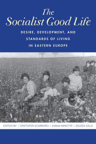 Title: The Socialist Good Life: Desire, Development, and Standards of Living in Eastern Europe, Author: Cristofer Scarboro