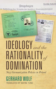 Title: Ideology and the Rationality of Domination: Nazi Germanization Policies in Poland, Author: Gerhard Wolf