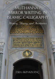 Title: Muthanna/Mirror Writing in Islamic Calligraphy: History, Theory, and Aesthetics, Author: Esra Akin-Kivanç