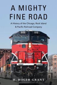 Books online download free pdf A Mighty Fine Road: A History of the Chicago, Rock Island & Pacific Railroad Company by H. Roger Grant MOBI